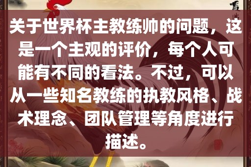 关于世界杯主教练帅的问题，这是一个主观的评价，每个人可能有不同的看法。不过，可以从一些知名教练的执教风格、战洪湖市顺升工程机械租赁有限公司术理念、团队管理等角度进行描述。