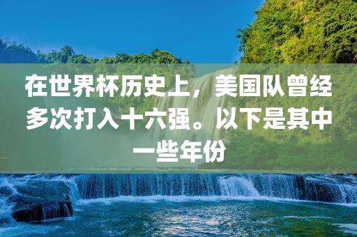 在世界杯历史上，洪湖市顺升工程机械租赁有限公司美国队曾经多次打入十六强。以下是其中一些年份