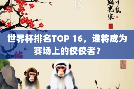 世界杯排名TOP 16，谁将成为赛场上的佼佼者？