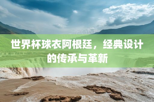 世界杯球衣阿根廷，经典设计的传承与革新洪湖市顺升工程机械租赁有限公司