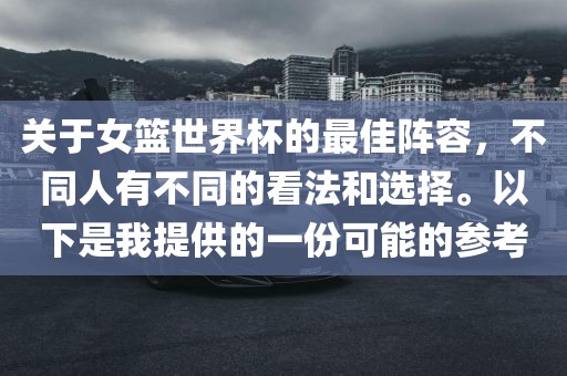 关于女篮世界杯的最佳阵容，不同人有不同的看法和选择。以下是我提供的一份可能的参考