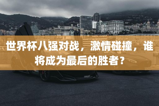 世界杯八强对战，激情碰撞，谁将成为最后的胜者？