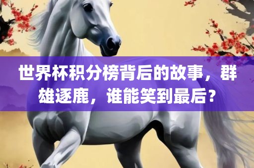 世界杯积分榜背后的故事，群雄逐鹿，谁能笑到最后？