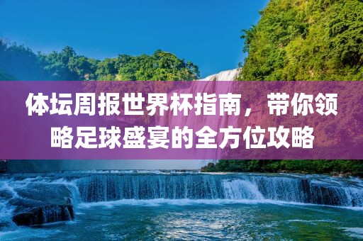 体坛周报世界杯指南，洪湖市顺升工程机械租赁有限公司带你领略足球盛宴的全方位攻略