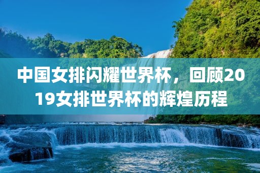 中国女排闪耀世界杯，回顾2019女排世界杯的辉煌历程