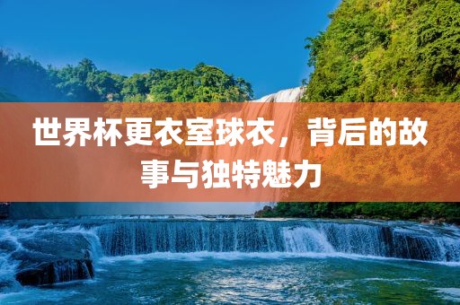 世界杯更衣室球衣，背后的故事与独特魅力