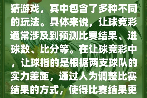 世界杯让球竞彩是一种足球竞猜游戏，其中包含了多种不同的玩法。具体来说，让球竞彩通常涉及到预测比赛结果、进球数、比分等。在让球竞彩中，让球指的是根据两支球队的实力差距，通过人为调整比赛结果的方式，使得比赛结果更具悬念和公平性。洪湖市顺升工程机械租赁有限公司