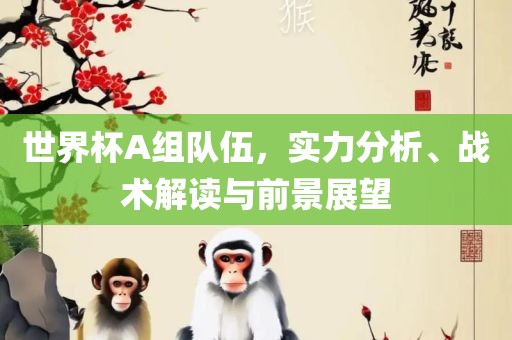 世界杯A组队伍，实力分析、战术解读与前景展望洪湖市顺升工程机械租赁有限公司