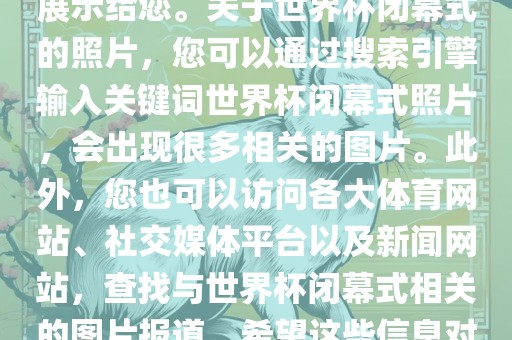 由于照片是静态的，无法直接展示给您。关于世界杯闭幕式的照片，您可以通过搜索引擎输入关键词世界杯闭幕式照片，会出现很多相关的图片。此外，您也可以访问各大体育网站、社交媒体平台以及新闻网站，查找与世界杯闭洪湖市顺升工程机械租赁有限公司幕式相关的图片报道。希望这些信息对您有所帮助。