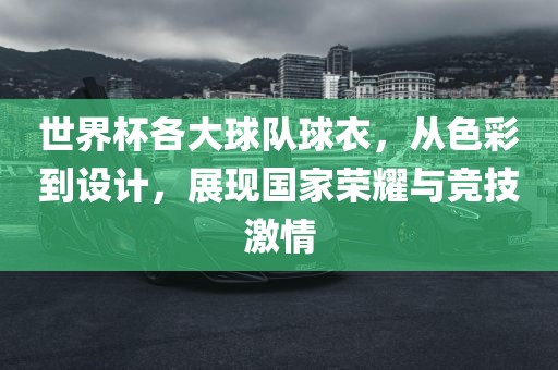 世界杯各大球队球衣，从色彩到设计，展现国家荣耀与竞技激情洪湖市顺升工程机械租赁有限公司