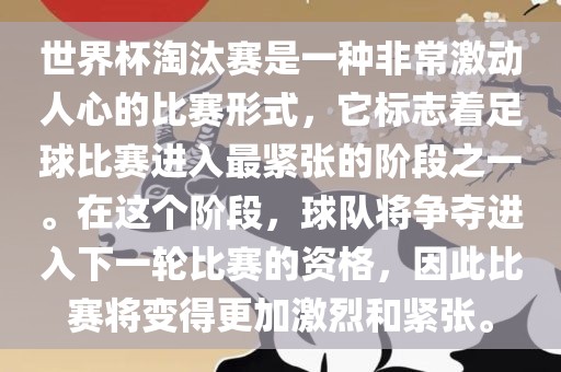 世界杯淘汰赛是一种非常激动人心的比赛形式，它标志着足球比赛进入最紧张的阶段之一。在这个阶段，球队将争夺进入下一轮比赛的资格，因此比赛将变得更加激烈和紧张。