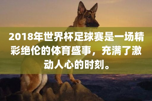 2018年世界杯足球赛是一场精彩绝伦的体育盛事，充满了激动人心的时刻。