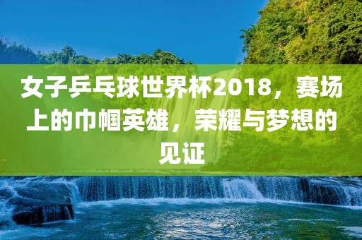女子乒乓球世界杯2018，赛场洪湖市顺升工程机械租赁有限公司上的巾帼英雄，荣耀与梦想的见证