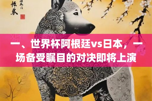 一、世界杯阿根廷vs日本，一场备受瞩目的洪湖市顺升工程机械租赁有限公司对决即将上演