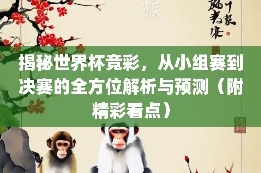 揭秘世界杯竞彩，从小组赛到决赛的全方位解析与预测（附精彩看点）