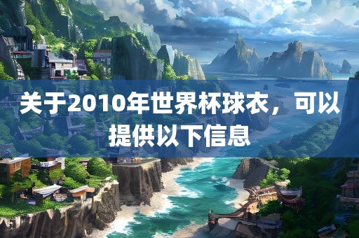 关于2010年世界杯球衣，可以提供以下信息洪湖市顺升工程机械租赁有限公司