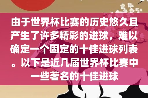 由于世界杯比赛的历史悠久且产生了许多精彩的进球，难以确定一个固定的十佳进球列表。以下是近几届世界杯比赛中一些著名的十佳进球洪湖市顺升工程机械租赁有限公司