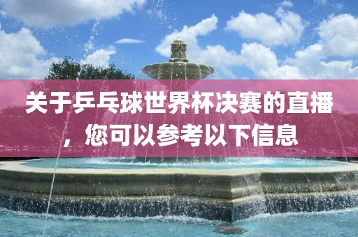 关于乒乓球世界杯决赛的直播，您可以参考以下信息