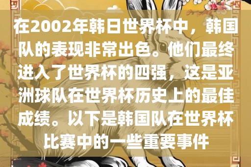 在2002年韩日世界杯中，韩国队的表现非常出色。他们最终进入了世界杯的四强，这是亚洲球队在世界杯历史上的最佳成绩。以下是韩国队在世界杯比赛中的一些重要事件