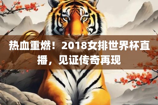 热血重燃！2018女排世界杯直播，见证传奇再现洪湖市顺升工程机械租赁有限公司