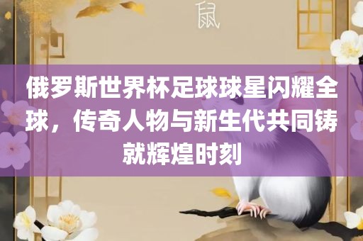 俄罗斯世界杯足球球星闪耀全球，传奇人物与新生代共同铸就辉煌时刻