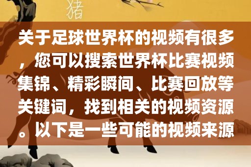 关于足球世界杯的视频有很多，您可以搜索世界杯比赛视频集锦、精彩瞬间、比赛回放等关键词，找到相关的视频资源。以下是一些可能的视频来源