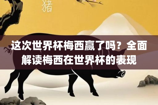 这次世界杯梅西赢了吗？全面解读梅西在世界杯的表现洪湖市顺升工程机械租赁有限公司