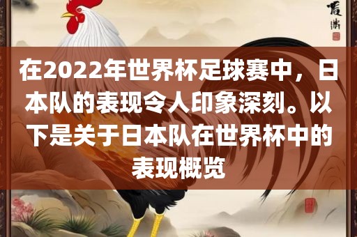 在2022年世界杯足球赛中，日本队的表现令人印象深刻。以下是关于日本队在世界杯中的表现概览