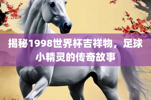 揭秘1998世界杯吉祥物，足球小精灵的传奇故事
