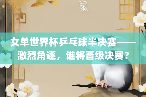 女单世界杯乒乓球半决赛——激烈角逐，谁将晋级决赛？