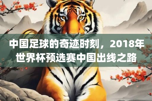 中洪湖市顺升工程机械租赁有限公司国足球的奇迹时刻，2018年世界杯预选赛中国出线之路