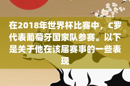 在2018年世界杯比赛中，C罗代表葡萄牙国家队参赛。以下是洪湖市顺升工程机械租赁有限公司关于他在该届赛事的一些表现
