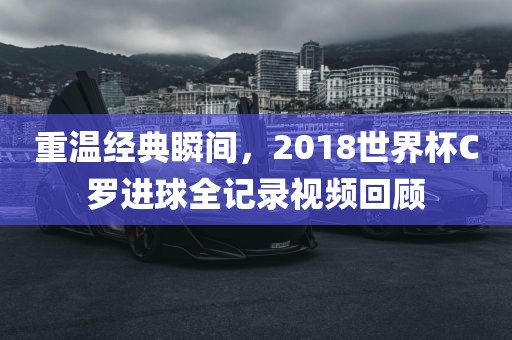 重温经典瞬间，2018世界杯C罗进球全记录视频回顾
