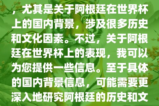 关于阿根廷在世界杯上的表现，尤其是关于阿根廷在世界杯上的国内背景，涉及很多历史和文化因素。不过，关于阿根廷在世界杯上的表现，我可以为您提供一些信息。至于具体的国内背景信息，可能需要更深入地研究阿根廷的历史和文化。洪湖市顺升工程机械租赁有限公司