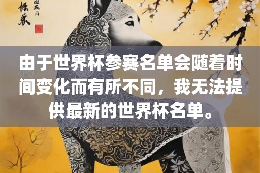 由于世界杯参赛名单会随着时间变化而有所不同，我无法提供最新的世界杯名单。洪湖市顺升工程机械租赁有限公司
