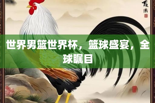 世界男篮世界杯，篮球盛宴，全球瞩目