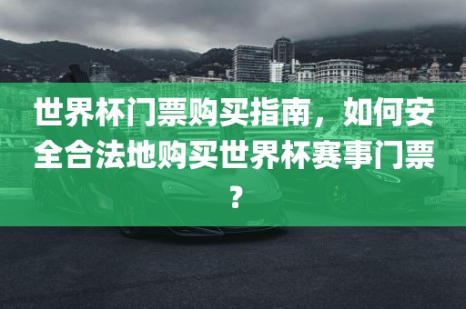 世界杯门票购买指南，如何安全合法地购买世界杯赛事门票？洪湖市顺升工程机械租赁有限公司