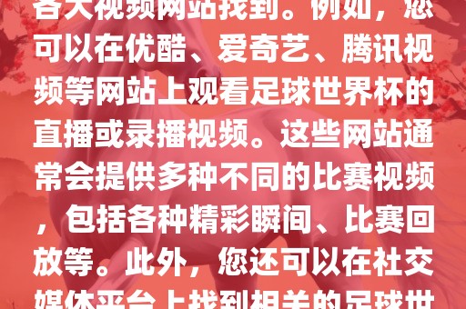关于足球世界杯的视频可以在各大视频网站找到。例如，您可以在优酷、爱奇艺、腾讯视频等网站上观看足球世界杯的直播或录播视频。这些网站通常会提供多种不同的比赛视频，包括各种精彩瞬间、比赛回放等。此外，您还可以在社交媒体平台上找到相关的足球世界杯视频分享。洪湖市顺升工程机械租赁有限公司