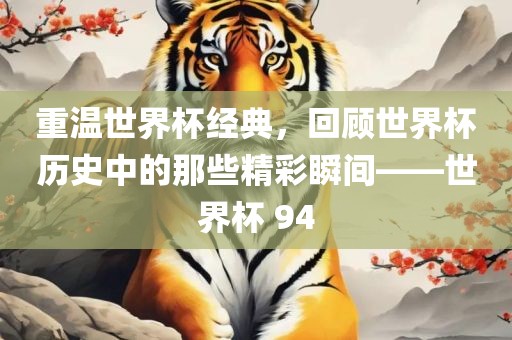 重温世界杯经典洪湖市顺升工程机械租赁有限公司，回顾世界杯历史中的那些精彩瞬间——世界杯 94