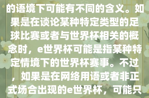 关于e世界杯，暂时无法确定其具体含义，因为e这个词在不同的语境下可能有不同的含义。如果是在谈论某种特定类型的足球比赛或者与世界杯相关的概念时，e世界杯可能是指某种特定情境下的世界杯赛事。不过，如果是在网络用语或者非正式场合出现的e世界杯，可能只是表达一种轻松、幽默的态度或情感。洪湖市顺升工程机械租赁有限公司