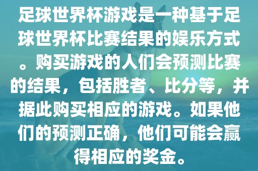 足球世界杯游戏是一种基于足球世界杯比赛结果的娱乐方式。购买游戏的人们会预测比赛的结果，包括胜者、比分等，并据此购买相应的游戏。如果他们的预测正确，他们可能会赢得相应的奖金。