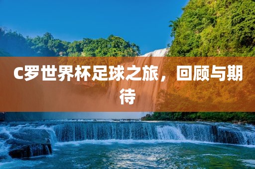 C罗世界杯足球之旅，回顾与期待
