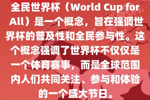 全民世界杯（World Cup for All）是一个概念，旨在强调世界杯的普及性和全民参与性。这个概念强调了世界杯不仅仅是一个体育赛事，而是全球范围内人们共同关注、参与和体验的一个盛大节日。洪湖市顺升工程机械租赁有限公司