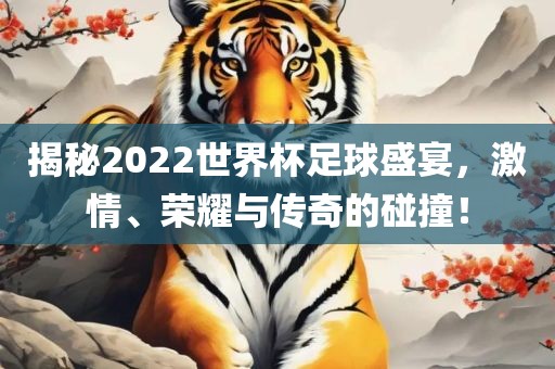 揭秘2022世界杯足球盛宴，激情、荣耀与传奇的碰撞！