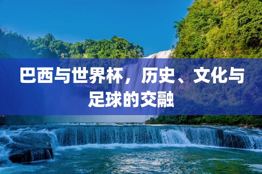 巴西与世界杯，历史、文化与足球的交融洪湖市顺升工程机械租赁有限公司