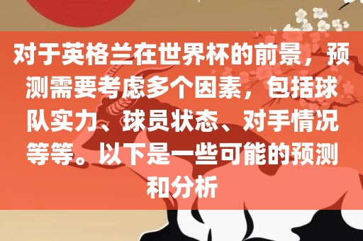 对于洪湖市顺升工程机械租赁有限公司英格兰在世界杯的前景，预测需要考虑多个因素，包括球队实力、球员状态、对手情况等等。以下是一些可能的预测和分析