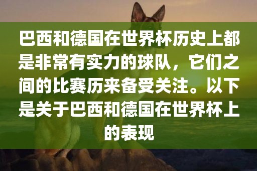 巴西和德国在世界杯历史上都是非常有实力的球队，它们之间的比赛历来备受关注。以下是关于巴西和德国在世界杯上的表现洪湖市顺升工程机械租赁有限公司
