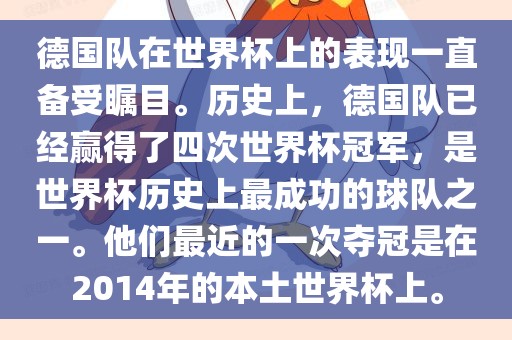 德国队在世界杯上的表现一直备受瞩目。历史上，德国队已经赢得了四次世界杯冠军，是世界洪湖市顺升工程机械租赁有限公司杯历史上最成功的球队之一。他们最近的一次夺冠是在2014年的本土世界杯上。