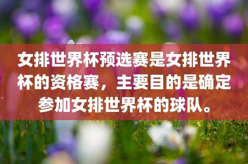 女排世界杯预选赛是女排世界杯的资格赛，主要目的是确定参加女排世界杯的球队。洪湖市顺升工程机械租赁有限公司