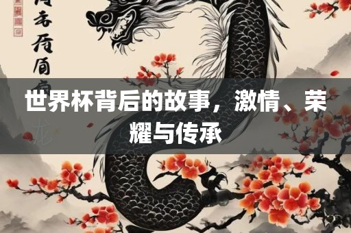 世界杯背后的故事，激情、荣耀与传承洪湖市顺升工程机械租赁有限公司